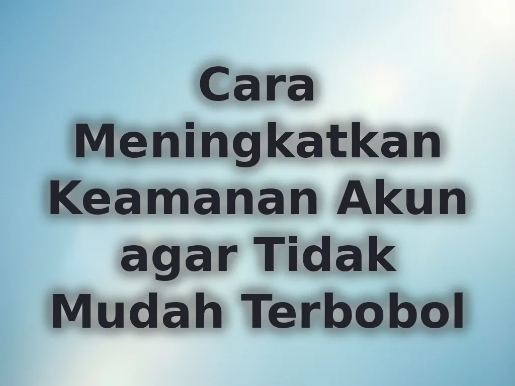 Cara Meningkatkan Keamanan Akun agar Tidak Mudah Terbobol