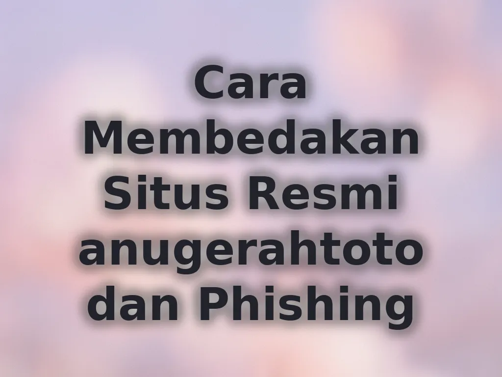 Cara Membedakan Situs Resmi anugerahtoto dan Phishing